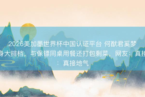 2026美加墨世界杯中国认证平台 何猷君奚梦瑶现身大排档，与保镖同桌用餐还打包剩菜，网友：真接地气
