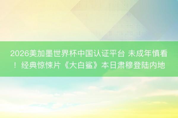 2026美加墨世界杯中国认证平台 未成年慎看！经典惊悚片《大白鲨》本日肃穆登陆内地