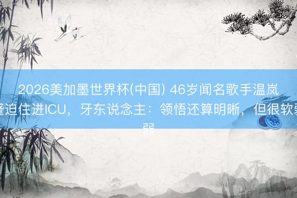 2026美加墨世界杯(中国) 46岁闻名歌手温岚蹙迫住进ICU，牙东说念主：领悟还算明晰，但很软弱