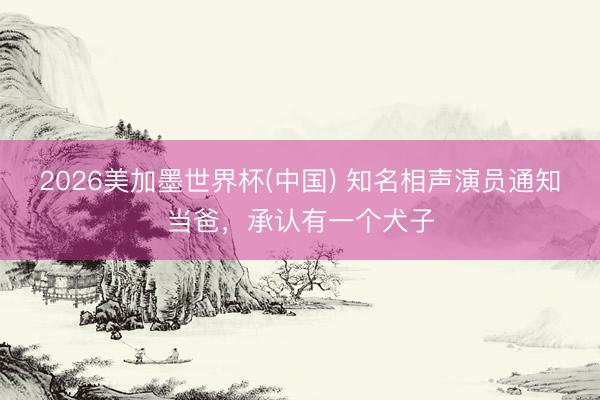 2026美加墨世界杯(中国) 知名相声演员通知当爸，承认有一个犬子