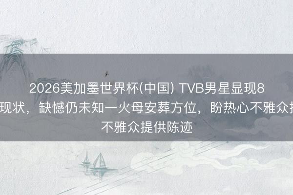 2026美加墨世界杯(中国) TVB男星显现81岁父亲现状，缺憾仍未知一火母安葬方位，盼热心不雅众提供陈迹