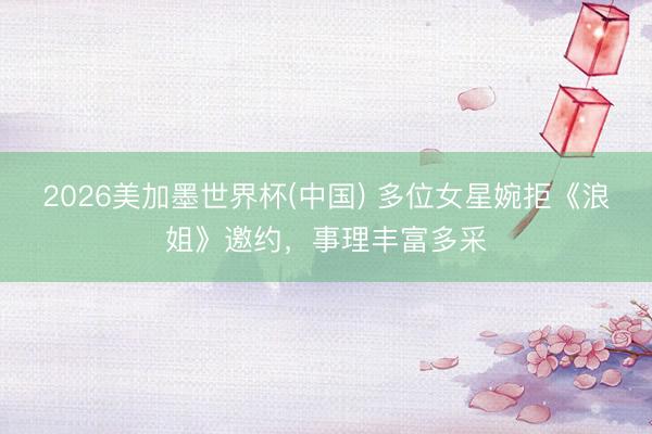 2026美加墨世界杯(中国) 多位女星婉拒《浪姐》邀约，事理丰富多采
