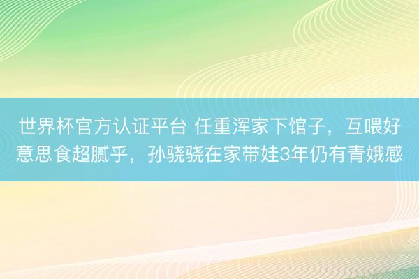 世界杯官方认证平台 任重浑家下馆子，互喂好意思食超腻乎，孙骁骁在家带娃3年仍有青娥感