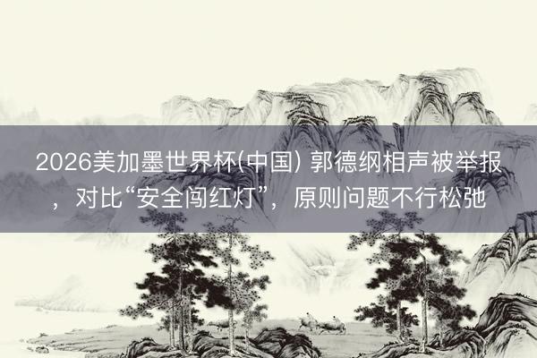 2026美加墨世界杯(中国) 郭德纲相声被举报，对比“安全闯红灯”，原则问题不行松弛