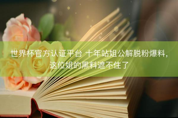 世界杯官方认证平台 十年站姐公解脱粉爆料，这位姐的黑料遮不住了