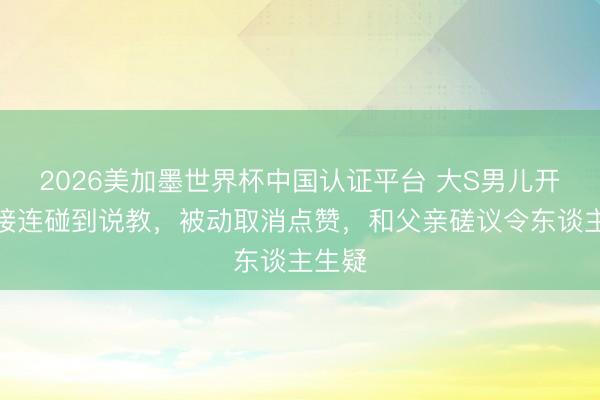 2026美加墨世界杯中国认证平台 大S男儿开账号接连碰到说教，被动取消点赞，和父亲磋议令东谈主生疑