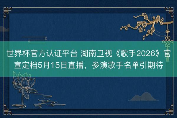 世界杯官方认证平台 湖南卫视《歌手2026》官宣定档5月15日直播，参演歌手名单引期待