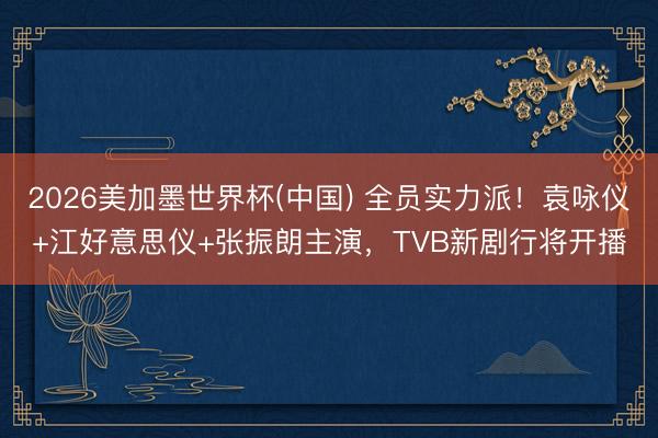 2026美加墨世界杯(中国) 全员实力派！袁咏仪+江好意思仪+张振朗主演，TVB新剧行将开播