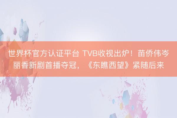 世界杯官方认证平台 TVB收视出炉！苗侨伟岑丽香新剧首播夺冠，《东瞧西望》紧随后来