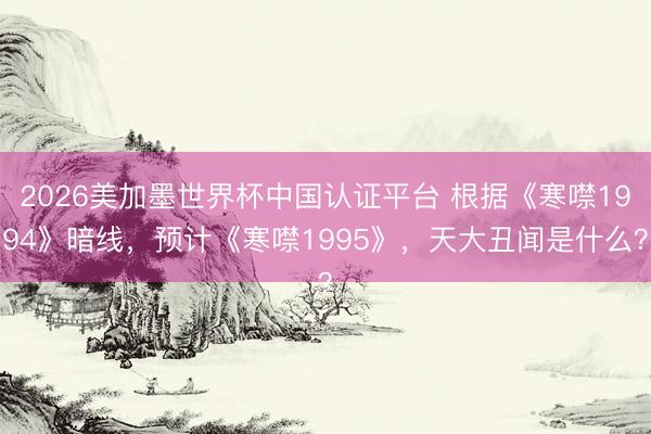 2026美加墨世界杯中国认证平台 根据《寒噤1994》暗线，预计《寒噤1995》，天大丑闻是什么？