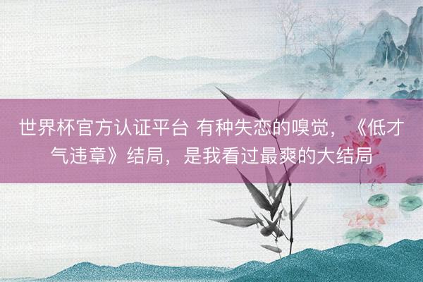 世界杯官方认证平台 有种失恋的嗅觉，《低才气违章》结局，是我看过最爽的大结局