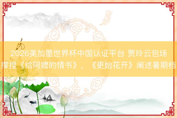 2026美加墨世界杯中国认证平台 贾玲云包场撑捏《给阿嬷的情书》，《更始花开》阐述暑期档