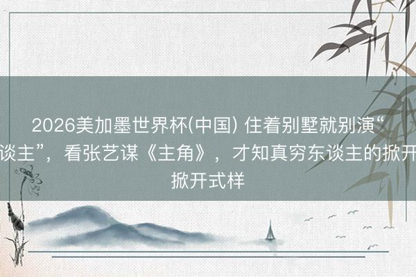 2026美加墨世界杯(中国) 住着别墅就别演“穷东谈主”,看张艺谋《主角》,才知真穷东谈主的掀开式样