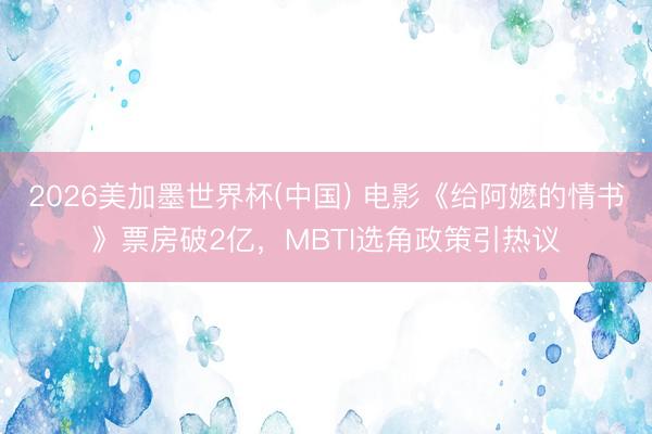 2026美加墨世界杯(中国) 电影《给阿嬷的情书》票房破2亿，MBTI选角政策引热议