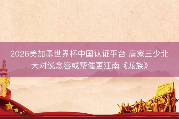 2026美加墨世界杯中国认证平台 唐家三少北大对说念容或帮催更江南《龙族》