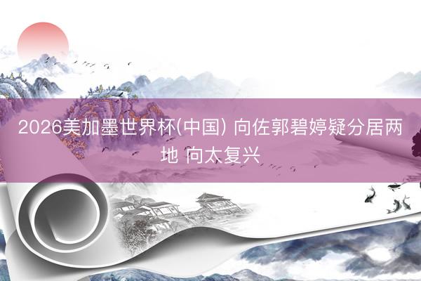 2026美加墨世界杯(中国) 向佐郭碧婷疑分居两地 向太复兴
