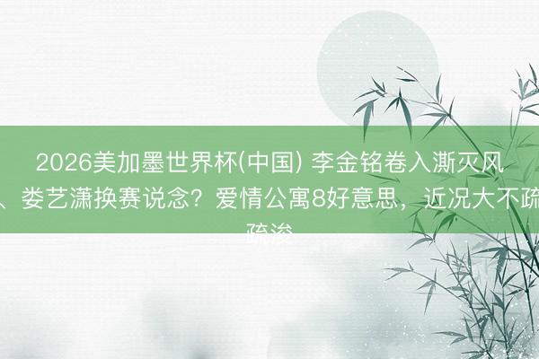 2026美加墨世界杯(中国) 李金铭卷入澌灭风云、娄艺潇换赛说念？爱情公寓8好意思，近况大不疏浚