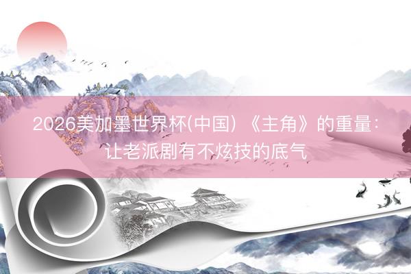 2026美加墨世界杯(中国) 《主角》的重量：让老派剧有不炫技的底气