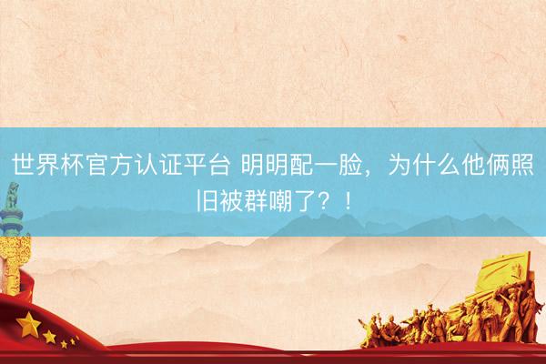 世界杯官方认证平台 明明配一脸，为什么他俩照旧被群嘲了？！