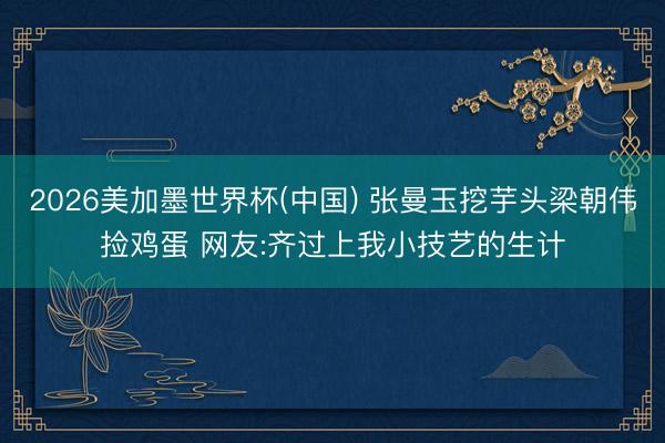 2026美加墨世界杯(中国) 张曼玉挖芋头梁朝伟捡鸡蛋 网友:齐过上我小技艺的生计