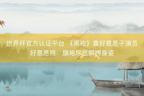 世界杯官方认证平台 《黑袍》喜好意思子演员好意思照：旗袍尽显婀娜身姿