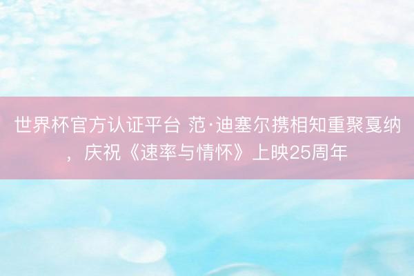 世界杯官方认证平台 范·迪塞尔携相知重聚戛纳，庆祝《速率与情怀》上映25周年