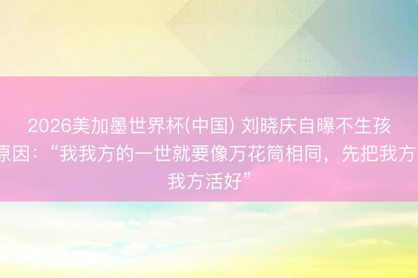2026美加墨世界杯(中国) 刘晓庆自曝不生孩子的原因：“我我方的一世就要像万花筒相同，先把我方活好”