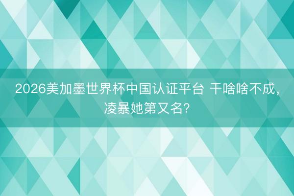2026美加墨世界杯中国认证平台 干啥啥不成，凌暴她第又名？