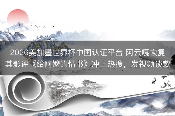 2026美加墨世界杯中国认证平台 阿云嘎恢复其影评《给阿嬷的情书》冲上热搜，发视频谈歉