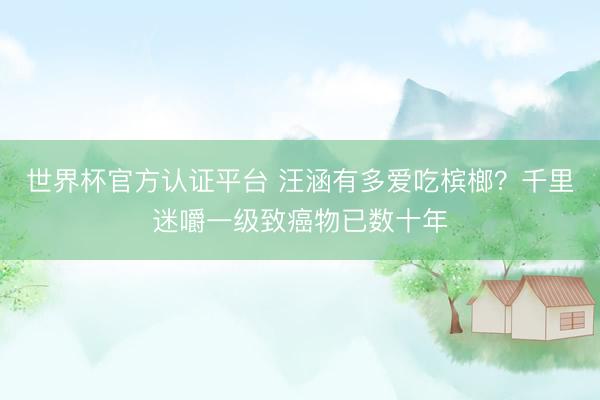 世界杯官方认证平台 汪涵有多爱吃槟榔？千里迷嚼一级致癌物已数十年
