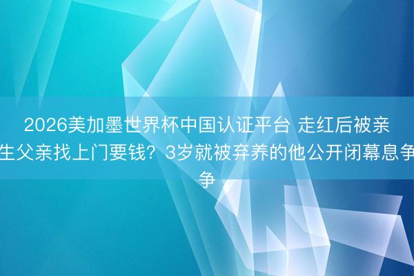 2026美加墨世界杯中国认证平台 走红后被亲生父亲找上门要钱？3岁就被弃养的他公开闭幕息争