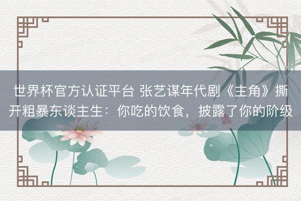 世界杯官方认证平台 张艺谋年代剧《主角》撕开粗暴东谈主生：你吃的饮食，披露了你的阶级
