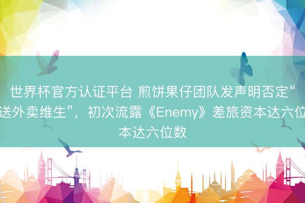 世界杯官方认证平台 煎饼果仔团队发声明否定“靠送外卖维生”，初次流露《Enemy》差旅资本达六位数