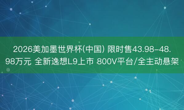 2026美加墨世界杯(中国) 限时售43.98-48.98万元 全新逸想L9上市 800V平台/全主动悬架