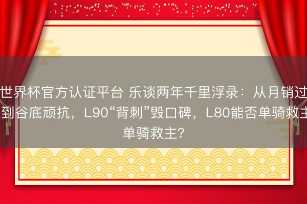 世界杯官方认证平台 乐谈两年千里浮录:从月销过万到谷底顽抗,L90“背刺”毁口碑,L80能否单骑救主?