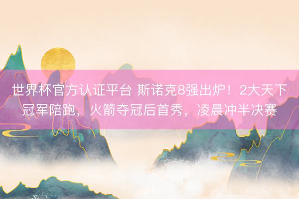 世界杯官方认证平台 斯诺克8强出炉！2大天下冠军陪跑，火箭夺冠后首秀，凌晨冲半决赛