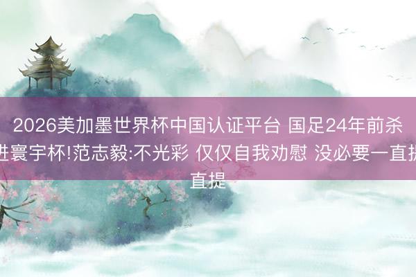 2026美加墨世界杯中国认证平台 国足24年前杀进寰宇杯!范志毅:不光彩 仅仅自我劝慰 没必要一直提