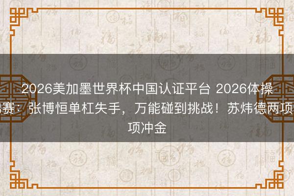 2026美加墨世界杯中国认证平台 2026体操全锦赛：张博恒单杠失手，万能碰到挑战！苏炜德两项冲金