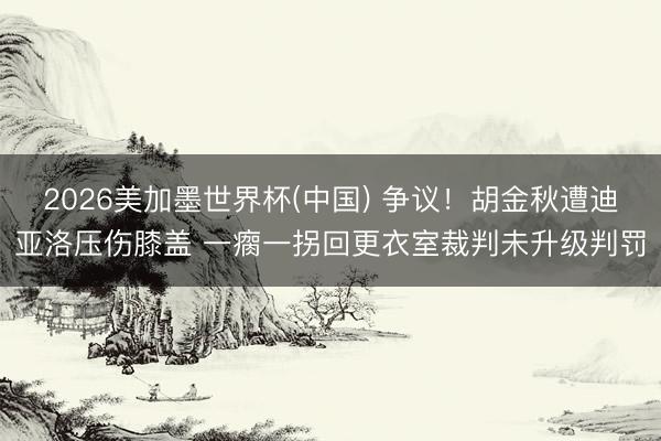 2026美加墨世界杯(中国) 争议！胡金秋遭迪亚洛压伤膝盖 一瘸一拐回更衣室裁判未升级判罚
