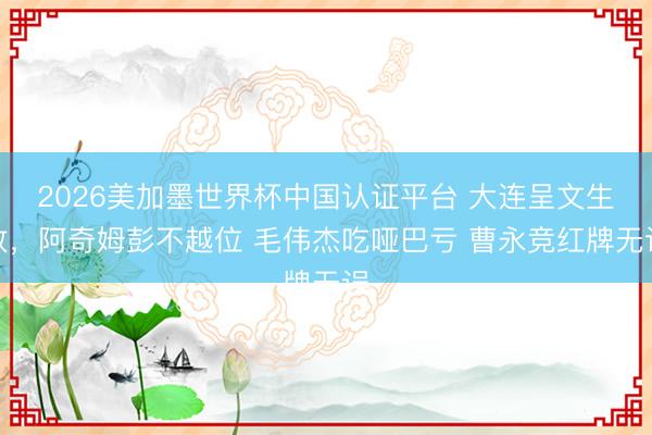 2026美加墨世界杯中国认证平台 大连呈文生效,阿奇姆彭不越位 毛伟杰吃哑巴亏 曹永竞红牌无误