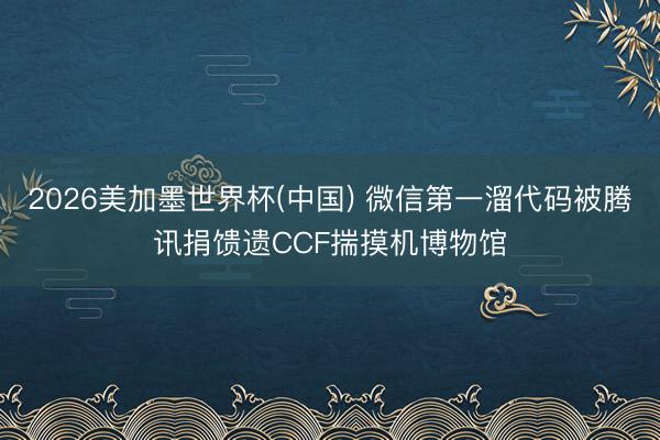 2026美加墨世界杯(中国) 微信第一溜代码被腾讯捐馈遗CCF揣摸机博物馆