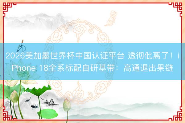 2026美加墨世界杯中国认证平台 透彻仳离了!iPhone 18全系标配自研基带:高通退出果链