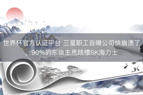 世界杯官方认证平台 三星职工自曝公司快崩溃了，90%的东谈主思跳槽SK海力士