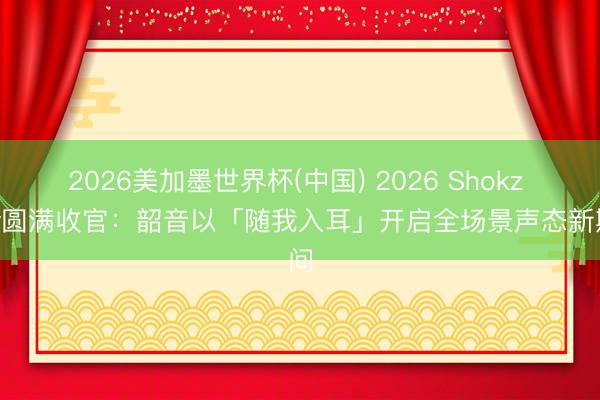 2026美加墨世界杯(中国) 2026 Shokz Day圆满收官：韶音以「随我入耳」开启全场景声态新期间