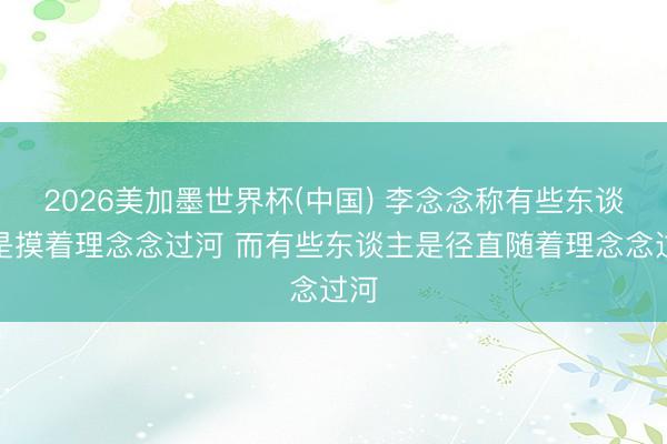 2026美加墨世界杯(中国) 李念念称有些东谈主是摸着理念念过河 而有些东谈主是径直随着理念念过河