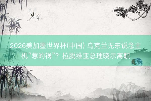 2026美加墨世界杯(中国) 乌克兰无东说念主机“惹的祸”？拉脱维亚总理晓示离职