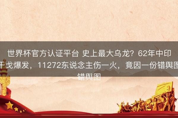 世界杯官方认证平台 史上最大乌龙？62年中印干戈爆发，11272东说念主伤一火，竟因一份错舆图