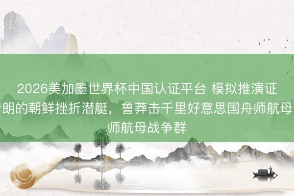 2026美加墨世界杯中国认证平台 模拟推演证实：伊朗的朝鲜挫折潜艇，鲁莽击千里好意思国舟师航母战争群