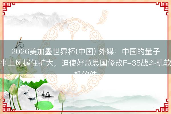 2026美加墨世界杯(中国) 外媒：中国的量子本事上风握住扩大，迫使好意思国修改F-35战斗机软件