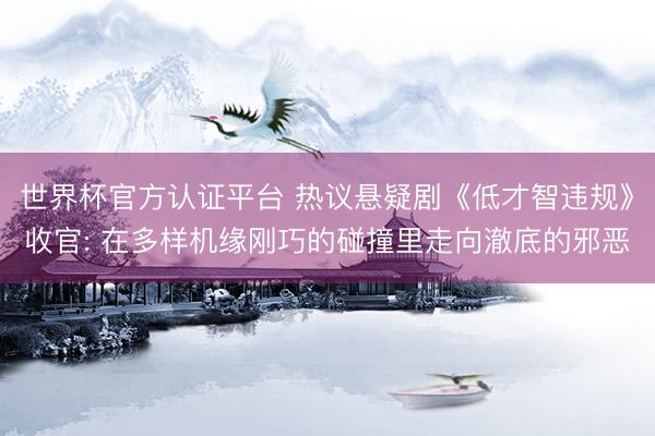 世界杯官方认证平台 热议悬疑剧《低才智违规》收官: 在多样机缘刚巧的碰撞里走向澈底的邪恶